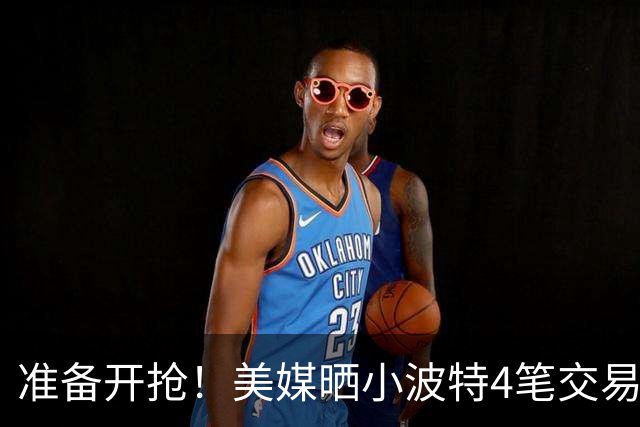 准备开抢！美媒晒小波特4笔交易方案：湖人3换1拿下火箭旧将